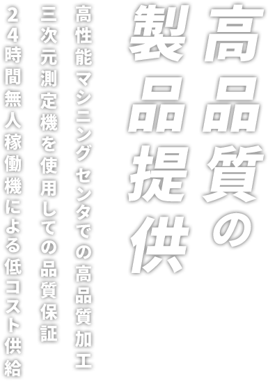 高品質の製品提供 高性能マシニングセンタでの高品質加工 三次元測定機をしようしての品質保証 24時間無人稼働機による低コスト供給