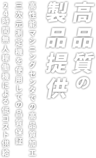 高品質の製品提供 高性能マシニングセンタでの高品質加工 三次元測定機をしようしての品質保証 24時間無人稼働機による低コスト供給